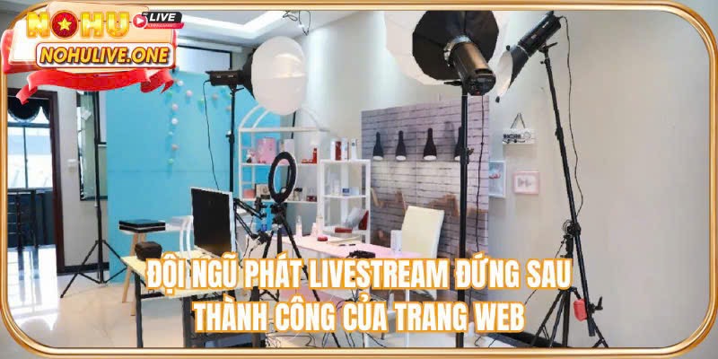 Đội ngũ phát livestream đứng sau thành công của trang web