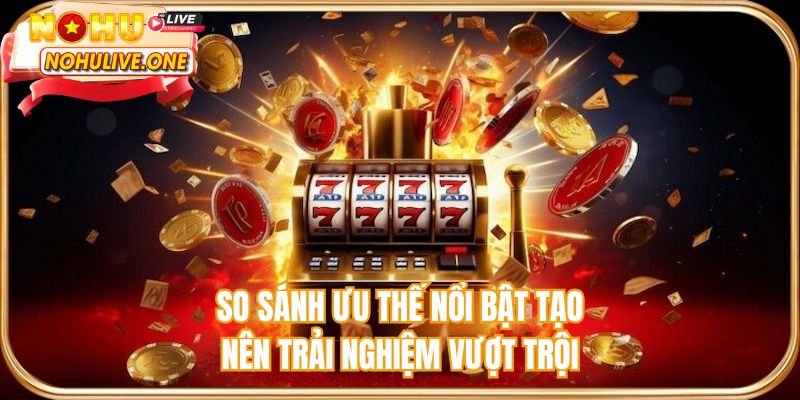 So sánh ưu thế nổi bật tạo nên trải nghiệm vượt trội