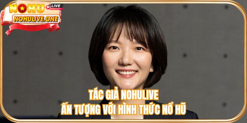 Tác giả NOHULIVE đã tiếp xúc và ấn tượng với hình thức nổ hũ